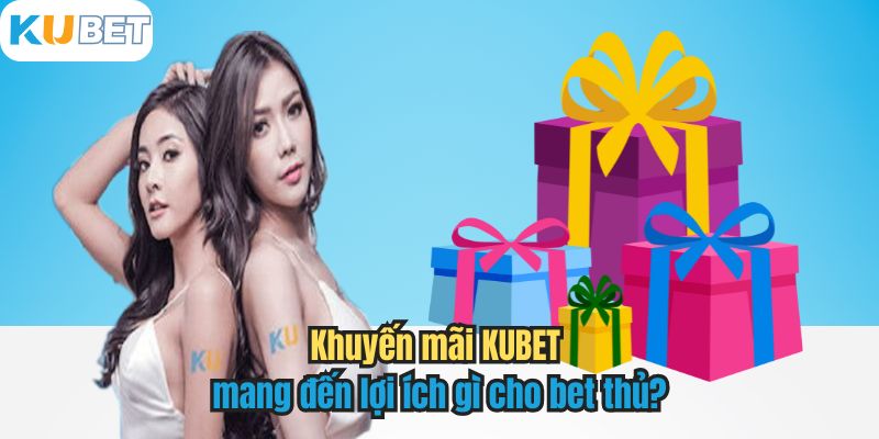 Khuyến mãi KUBET mang đến lợi ích gì cho bet thủ?